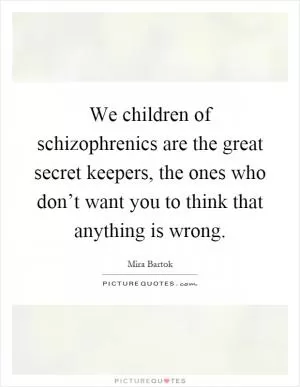 We children of schizophrenics are the great secret keepers, the ones who don’t want you to think that anything is wrong Picture Quote #1