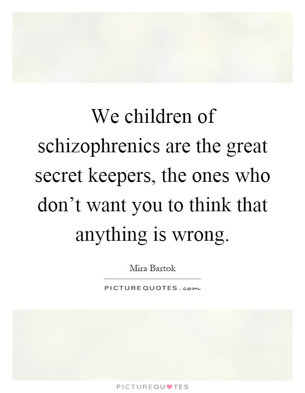 We children of schizophrenics are the great secret keepers, the ones who don't want you to think that anything is wrong Picture Quote #1