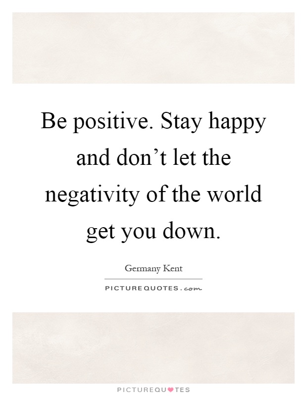Be positive. Stay happy and don't let the negativity of the world get you down Picture Quote #1