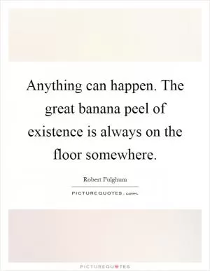 Anything can happen. The great banana peel of existence is always on the floor somewhere Picture Quote #1