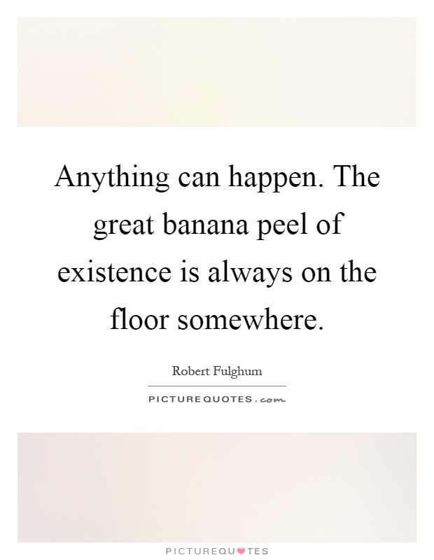 Anything can happen. The great banana peel of existence is always on the floor somewhere Picture Quote #1