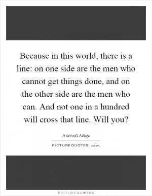 Because in this world, there is a line: on one side are the men who cannot get things done, and on the other side are the men who can. And not one in a hundred will cross that line. Will you? Picture Quote #1
