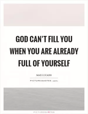 God can’t fill you when you are already full of yourself Picture Quote #1