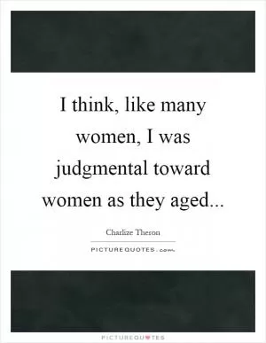 I think, like many women, I was judgmental toward women as they aged Picture Quote #1