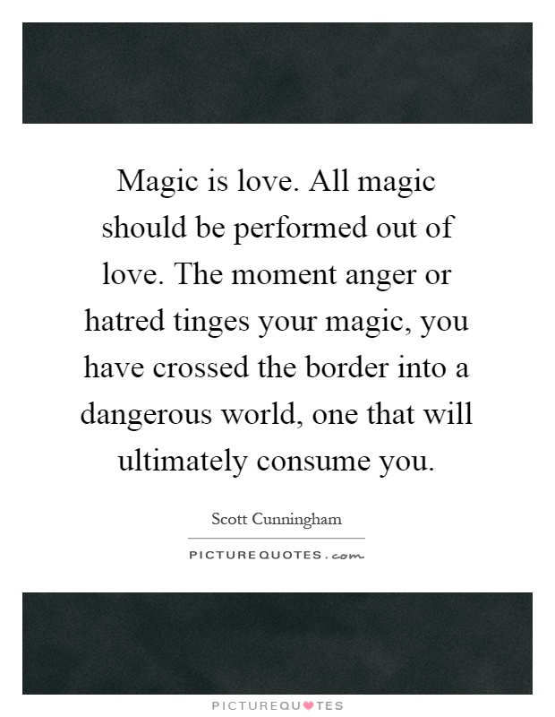 Magic is love. All magic should be performed out of love. The moment anger or hatred tinges your magic, you have crossed the border into a dangerous world, one that will ultimately consume you Picture Quote #1
