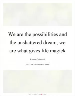 We are the possibilities and the unshattered dream, we are what gives life magick Picture Quote #1