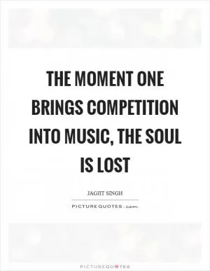The moment one brings competition into music, the soul is lost Picture Quote #1