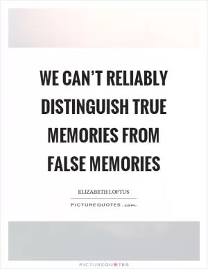 We can’t reliably distinguish true memories from false memories Picture Quote #1