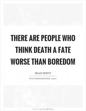 There are people who think death a fate worse than boredom Picture Quote #1