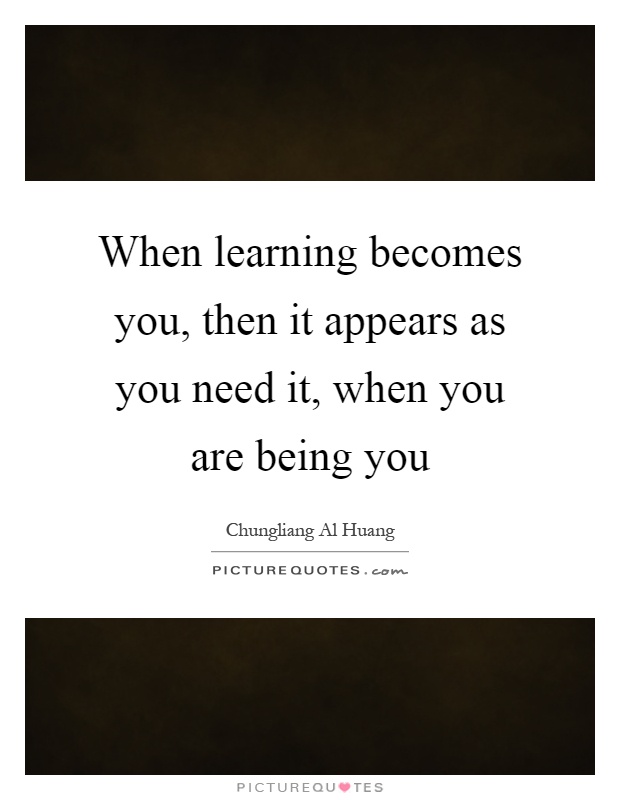 When learning becomes you, then it appears as you need it, when you are being you Picture Quote #1