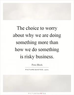 The choice to worry about why we are doing something more than how we do something is risky business Picture Quote #1