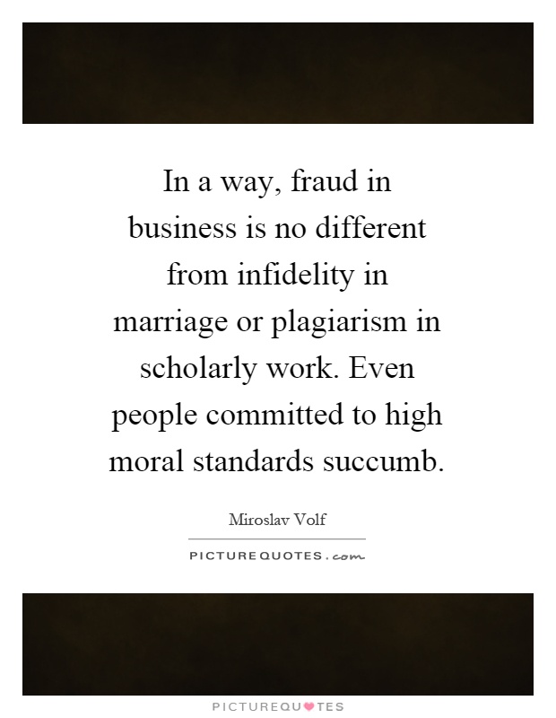 In a way, fraud in business is no different from infidelity in marriage or plagiarism in scholarly work. Even people committed to high moral standards succumb Picture Quote #1