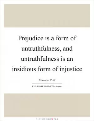 Prejudice is a form of untruthfulness, and untruthfulness is an insidious form of injustice Picture Quote #1