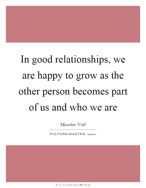 In good relationships, we are happy to grow as the other person becomes part of us and who we are Picture Quote #1