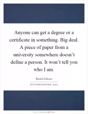 Anyone can get a degree or a certificate in something. Big deal. A piece of paper from a university somewhere doesn’t define a person. It won’t tell you who I am Picture Quote #1