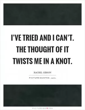 I’ve tried and I can’t. The thought of it twists me in a knot Picture Quote #1