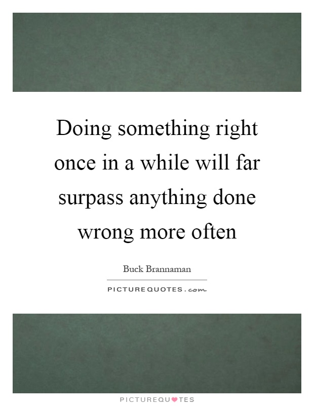 Doing something right once in a while will far surpass anything done wrong more often Picture Quote #1