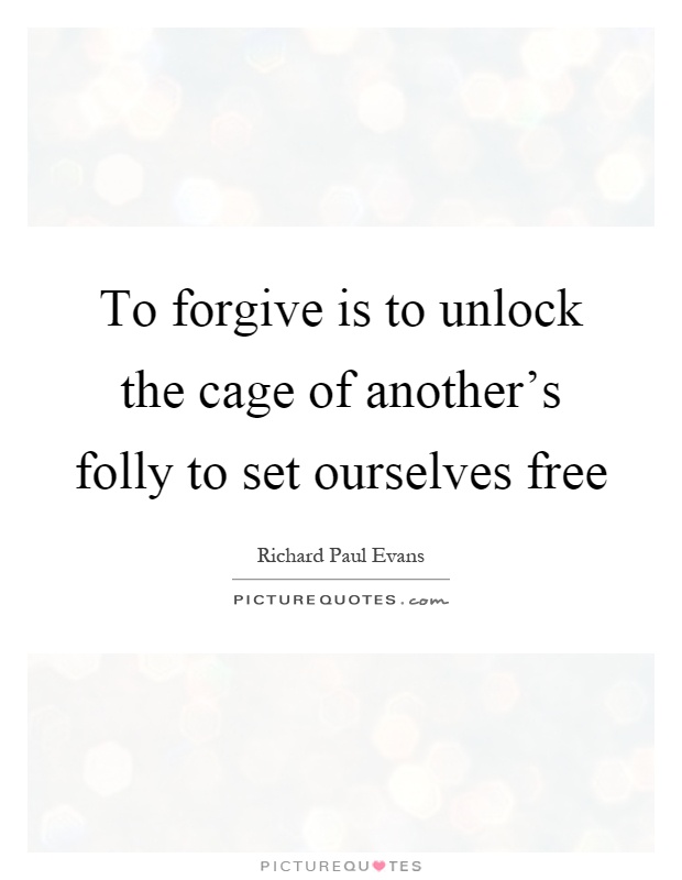 To forgive is to unlock the cage of another's folly to set ourselves free Picture Quote #1