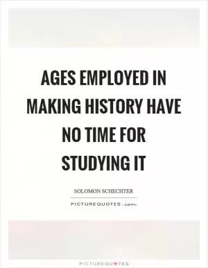 Ages employed in making history have no time for studying it Picture Quote #1