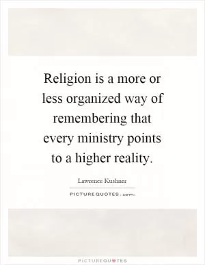 Religion is a more or less organized way of remembering that every ministry points to a higher reality Picture Quote #1