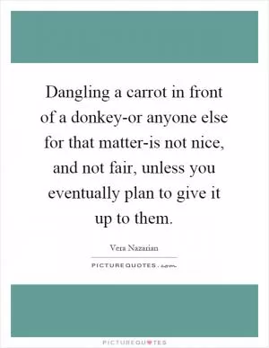 Dangling a carrot in front of a donkey-or anyone else for that matter-is not nice, and not fair, unless you eventually plan to give it up to them Picture Quote #1