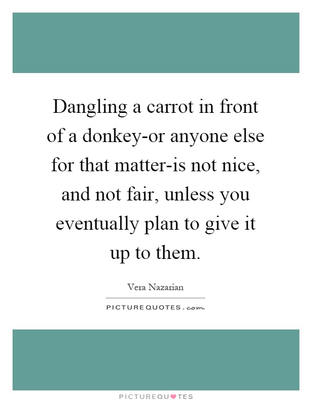 Dangling a carrot in front of a donkey-or anyone else for that matter-is not nice, and not fair, unless you eventually plan to give it up to them Picture Quote #1