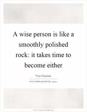 A wise person is like a smoothly polished rock: it takes time to become either Picture Quote #1