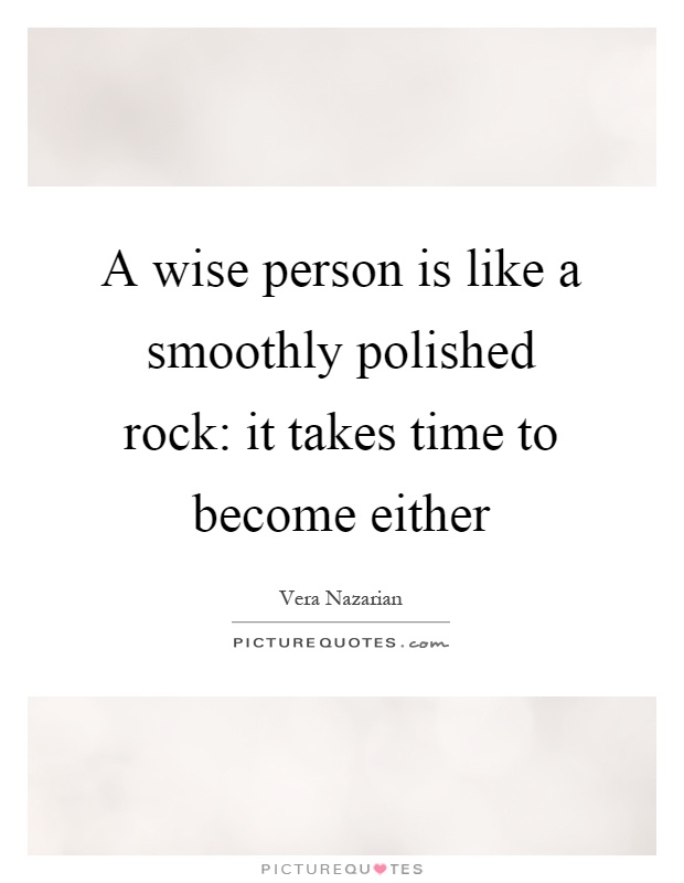 A wise person is like a smoothly polished rock: it takes time to become either Picture Quote #1