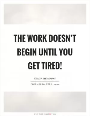 The work doesn’t begin until you get tired! Picture Quote #1