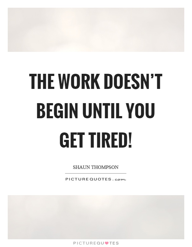 The work doesn't begin until you get tired! Picture Quote #1