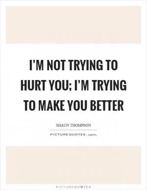 I’m not trying to hurt you; I’m trying to make you better Picture Quote #1