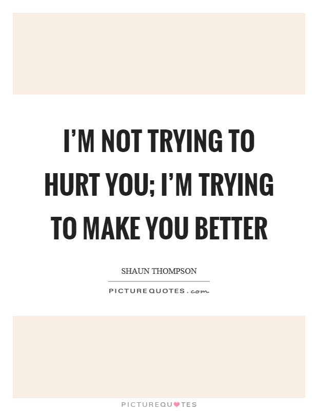 I'm not trying to hurt you; I'm trying to make you better Picture Quote #1