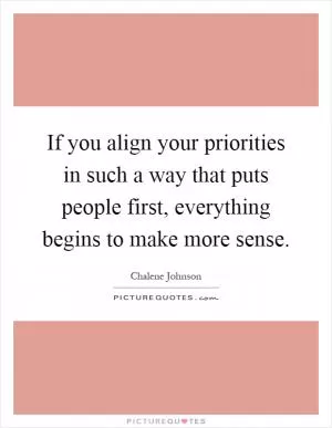 If you align your priorities in such a way that puts people first, everything begins to make more sense Picture Quote #1