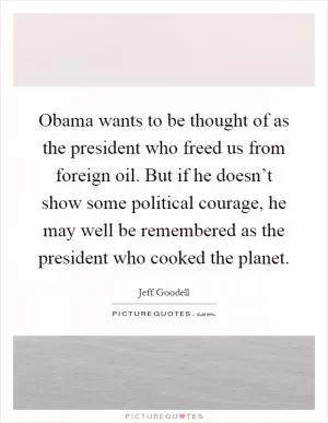 Obama wants to be thought of as the president who freed us from foreign oil. But if he doesn’t show some political courage, he may well be remembered as the president who cooked the planet Picture Quote #1