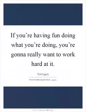 If you’re having fun doing what you’re doing, you’re gonna really want to work hard at it Picture Quote #1