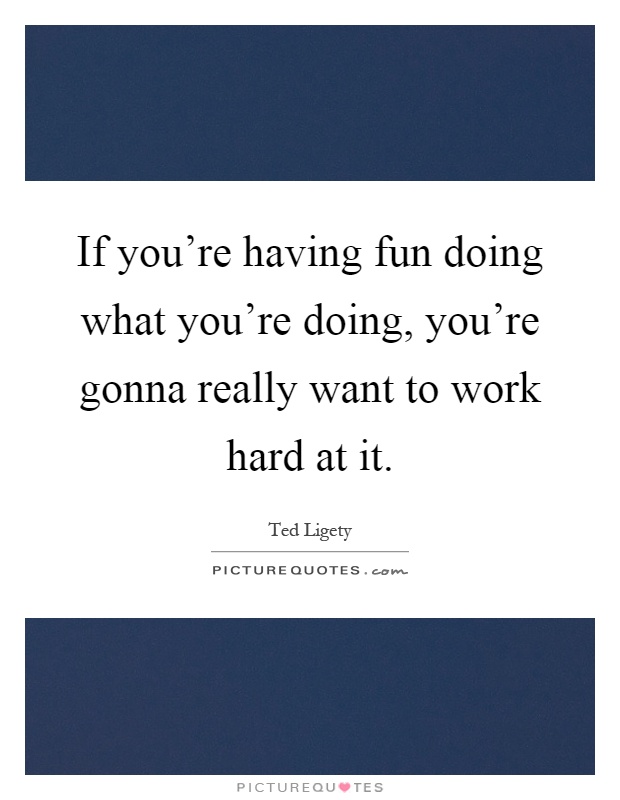 If you're having fun doing what you're doing, you're gonna really want to work hard at it Picture Quote #1