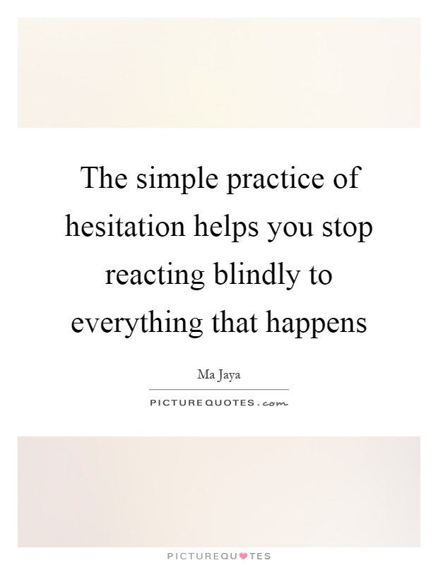 The simple practice of hesitation helps you stop reacting blindly to everything that happens Picture Quote #1