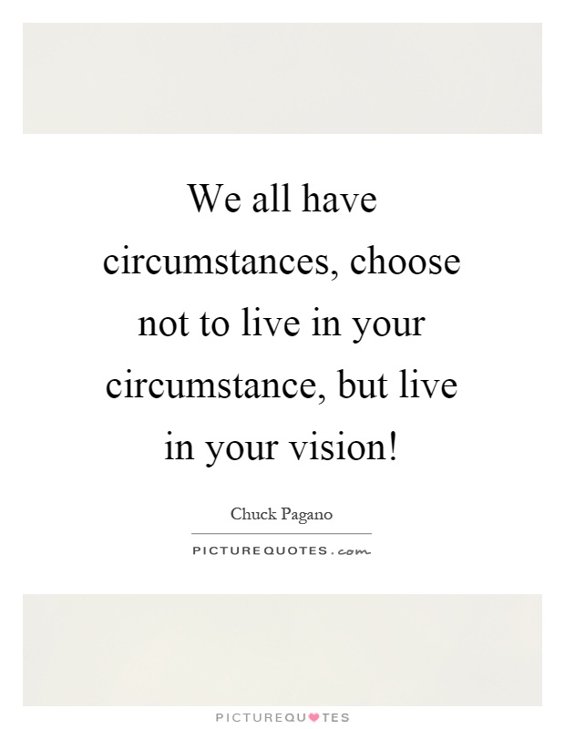 We all have circumstances, choose not to live in your circumstance, but live in your vision! Picture Quote #1
