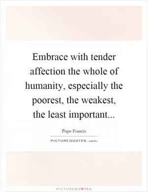 Embrace with tender affection the whole of humanity, especially the poorest, the weakest, the least important Picture Quote #1