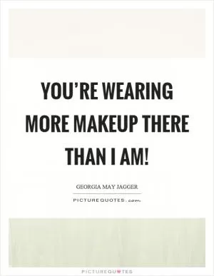You’re wearing more makeup there than I am! Picture Quote #1