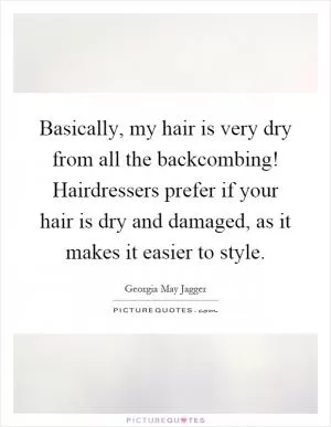 Basically, my hair is very dry from all the backcombing! Hairdressers prefer if your hair is dry and damaged, as it makes it easier to style Picture Quote #1