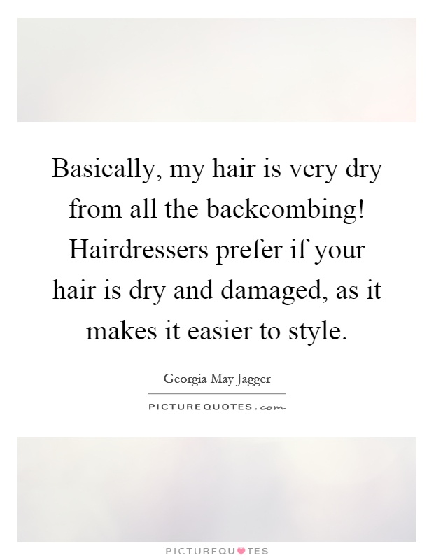 Basically, my hair is very dry from all the backcombing! Hairdressers prefer if your hair is dry and damaged, as it makes it easier to style Picture Quote #1