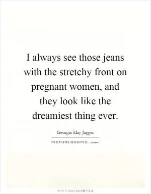 I always see those jeans with the stretchy front on pregnant women, and they look like the dreamiest thing ever Picture Quote #1