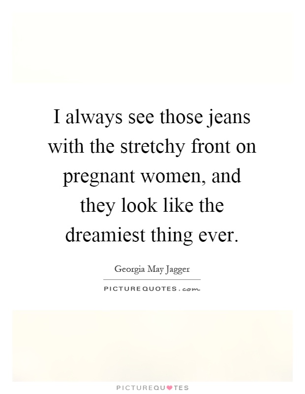 I always see those jeans with the stretchy front on pregnant women, and they look like the dreamiest thing ever Picture Quote #1