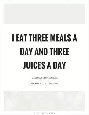I eat three meals a day and three juices a day Picture Quote #1