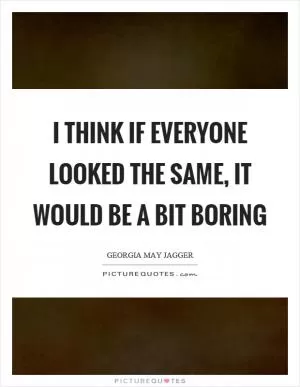 I think if everyone looked the same, it would be a bit boring Picture Quote #1