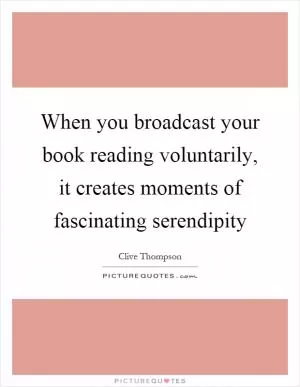 When you broadcast your book reading voluntarily, it creates moments of fascinating serendipity Picture Quote #1