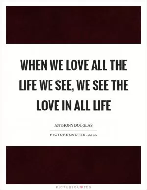 When we love all the life we see, we see the love in all life Picture Quote #1