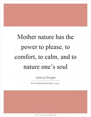 Mother nature has the power to please, to comfort, to calm, and to nature one’s soul Picture Quote #1