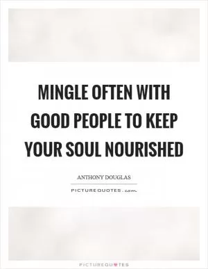 Mingle often with good people to keep your soul nourished Picture Quote #1